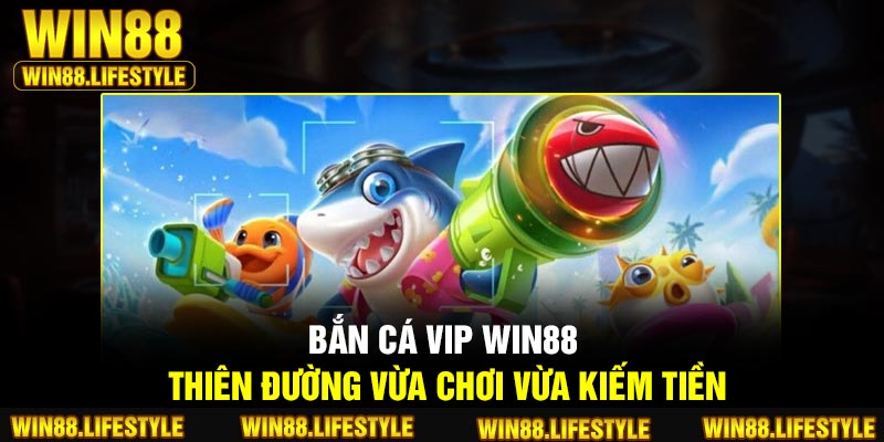 Bắn Cá VIP Win88 – Thiên Đường Vừa Chơi Vừa Kiếm Tiền